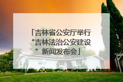 吉林省公安厅举行“吉林法治公安建设”新闻发布会