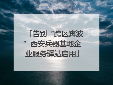 告别“跨区奔波”西安兵器基地企业服务驿站启用