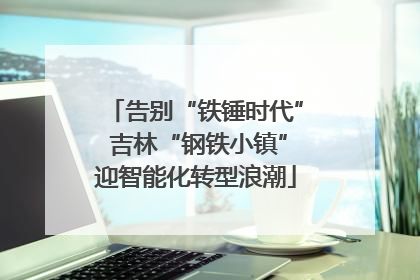 告别“铁锤时代” 吉林“钢铁小镇”迎智能化转型浪潮