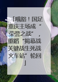 哦豁！国足重庆主场成“荣誉之战”，重蹈“揭幕战关键战生死战火车站”轮回