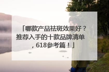 哪款产品祛斑效果好？推荐入手的十款品牌清单，618参考篇！
