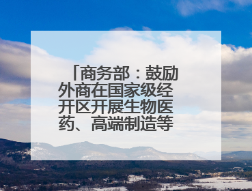 商务部：鼓励外商在国家级经开区开展生物医药、高端制造等领域投资