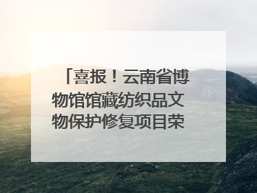 喜报！云南省博物馆馆藏纺织品文物保护修复项目荣获全国十佳