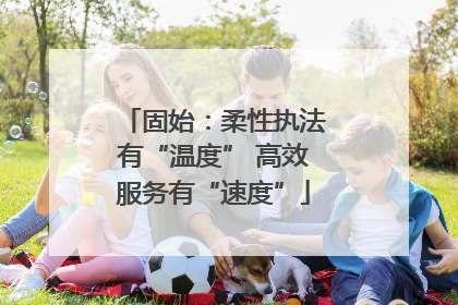 固始：柔性执法有“温度” 高效服务有“速度”