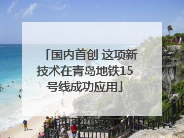 国内首创 这项新技术在青岛地铁15号线成功应用