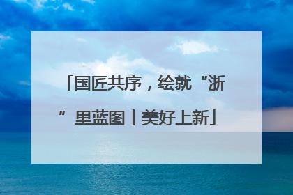 国匠共序，绘就“浙”里蓝图丨美好上新