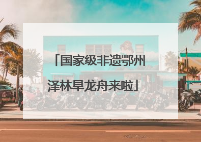 国家级非遗鄂州泽林旱龙舟来啦