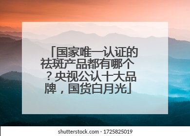 国家唯一认证的祛斑产品都有哪个？央视公认十大品牌，国货白月光
