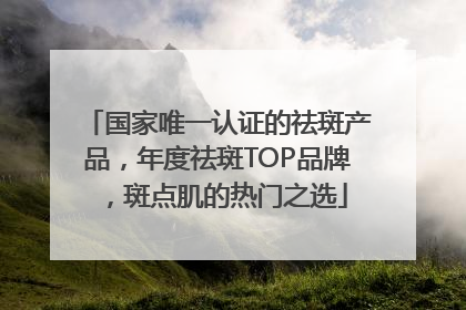国家唯一认证的祛斑产品，年度祛斑TOP品牌，斑点肌的热门之选