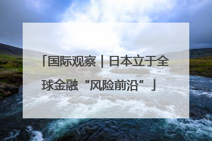 国际观察｜日本立于全球金融“风险前沿”