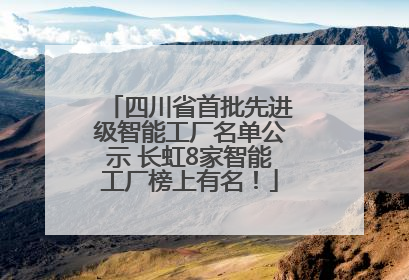 四川省首批先进级智能工厂名单公示 长虹8家智能工厂榜上有名！