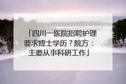 四川一医院招聘护理要求博士学历？院方：主要从事科研工作