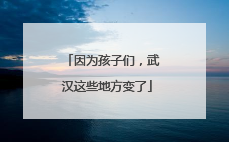 因为孩子们，武汉这些地方变了