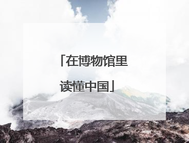 在博物馆里读懂中国