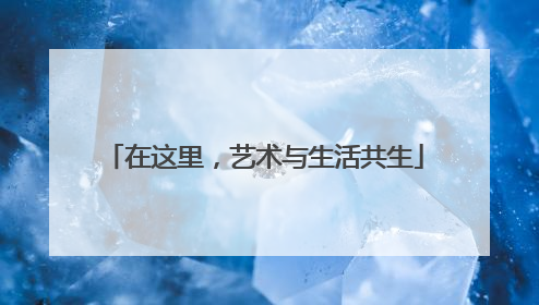 在这里，艺术与生活共生