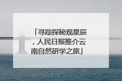 寻踪探秘观星辰，人民日报推介云南自然研学之旅