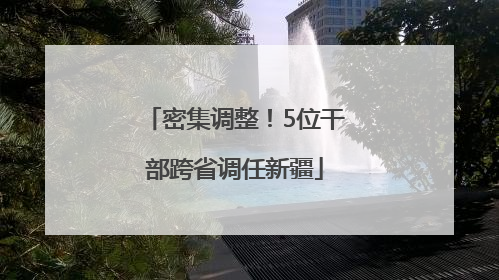 密集调整！5位干部跨省调任新疆