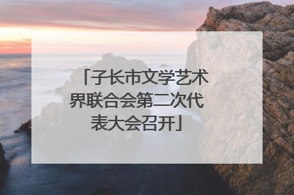 子长市文学艺术界联合会第二次代表大会召开
