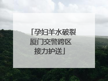 孕妇羊水破裂 厦门交警跨区接力护送