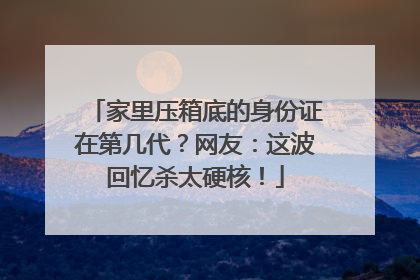 家里压箱底的身份证在第几代？网友：这波回忆杀太硬核！