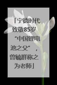 宁德时代致敬85岁“中国锂电池之父”，曾毓群称之为老师