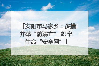 安阳市马家乡：多措并举“防溺亡” 织牢生命“安全网”