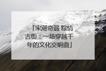 宋潮奇遇·粽情古街：一场穿越千年的文化交响曲