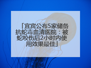 宜宾公布5家储备抗蛇毒血清医院：被蛇咬伤后2小时内使用效果最佳
