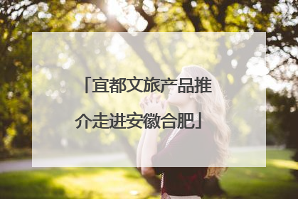 宜都文旅产品推介走进安徽合肥