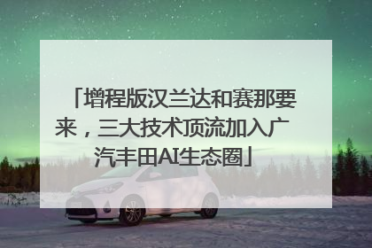 增程版汉兰达和赛那要来，三大技术顶流加入广汽丰田AI生态圈