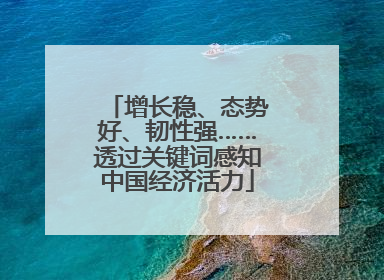增长稳、态势好、韧性强……透过关键词感知中国经济活力
