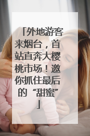 外地游客来烟台，首站直奔大樱桃市场！邀你抓住最后的“甜蜜”