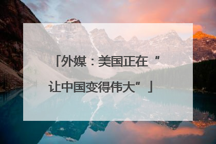 外媒：美国正在“让中国变得伟大”