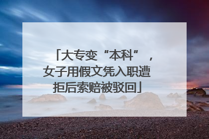 大专变“本科”，女子用假文凭入职遭拒后索赔被驳回