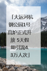 大运河杭钢公园1号高炉正式开放 5天假期引流4.3万人次