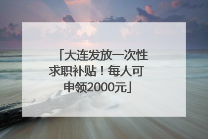 大连发放一次性求职补贴！每人可申领2000元