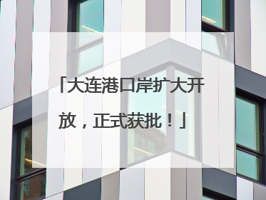 大连港口岸扩大开放，正式获批！