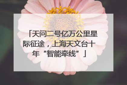 天问二号亿万公里星际征途，上海天文台十年“智能牵线”