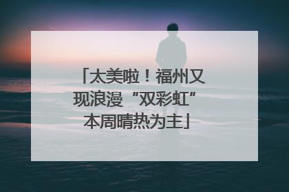 太美啦！福州又现浪漫“双彩虹” 本周晴热为主