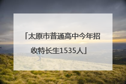 太原市普通高中今年招收特长生1535人