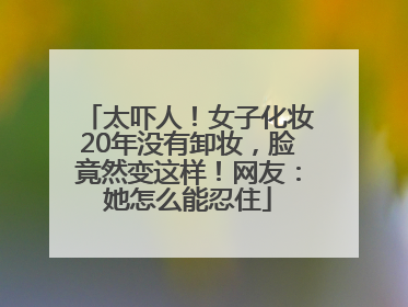 太吓人！女子化妆20年没有卸妆，脸竟然变这样！网友：她怎么能忍住