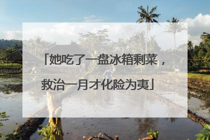 她吃了一盘冰箱剩菜，救治一月才化险为夷