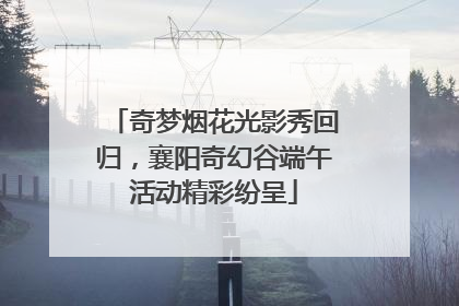 奇梦烟花光影秀回归，襄阳奇幻谷端午活动精彩纷呈