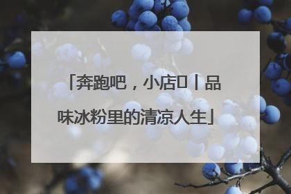 奔跑吧，小店㊴丨品味冰粉里的清凉人生