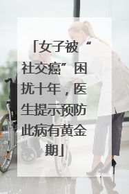女子被“社交癌”困扰十年，医生提示预防此病有黄金期