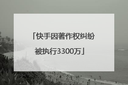 快手因著作权纠纷被执行3300万