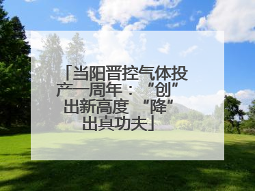 当阳晋控气体投产一周年：“创”出新高度 “降”出真功夫
