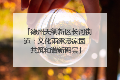 德州天衢新区长河街道：文化雨露浸家园 共筑和谐新图景