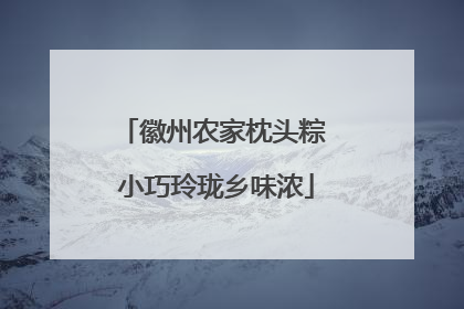 徽州农家枕头粽 小巧玲珑乡味浓