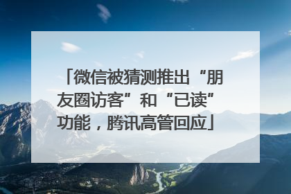 微信被猜测推出“朋友圈访客”和“已读”功能，腾讯高管回应